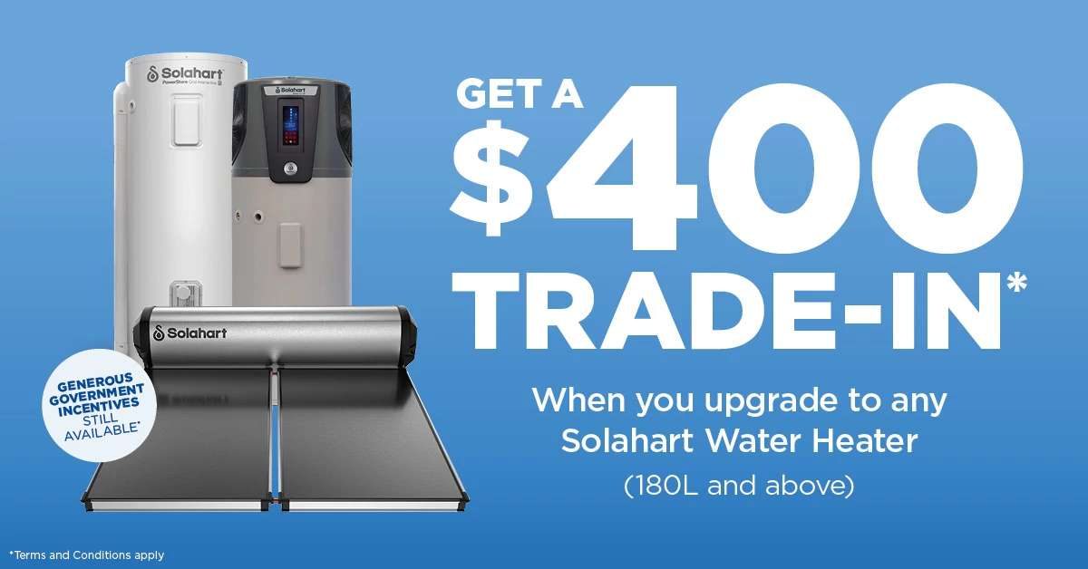 Save upfront with a $400 trade in when you upgrade to a Solahart hot water heater